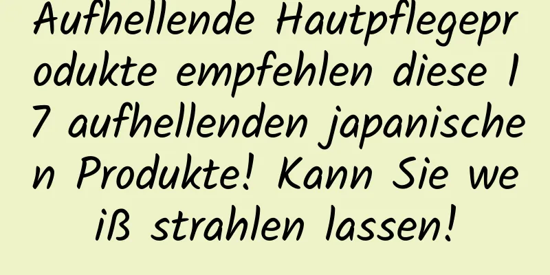Aufhellende Hautpflegeprodukte empfehlen diese 17 aufhellenden japanischen Produkte! Kann Sie weiß strahlen lassen!