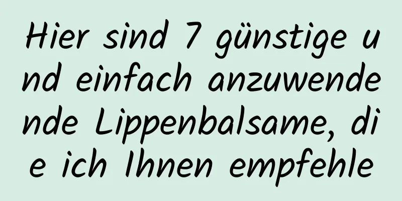 Hier sind 7 günstige und einfach anzuwendende Lippenbalsame, die ich Ihnen empfehle