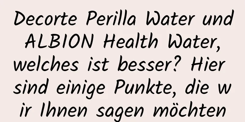 Decorte Perilla Water und ALBION Health Water, welches ist besser? Hier sind einige Punkte, die wir Ihnen sagen möchten