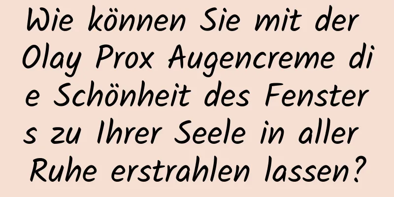 Wie können Sie mit der Olay Prox Augencreme die Schönheit des Fensters zu Ihrer Seele in aller Ruhe erstrahlen lassen?