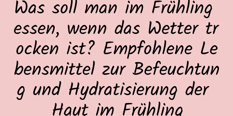 Was soll man im Frühling essen, wenn das Wetter trocken ist? Empfohlene Lebensmittel zur Befeuchtung und Hydratisierung der Haut im Frühling