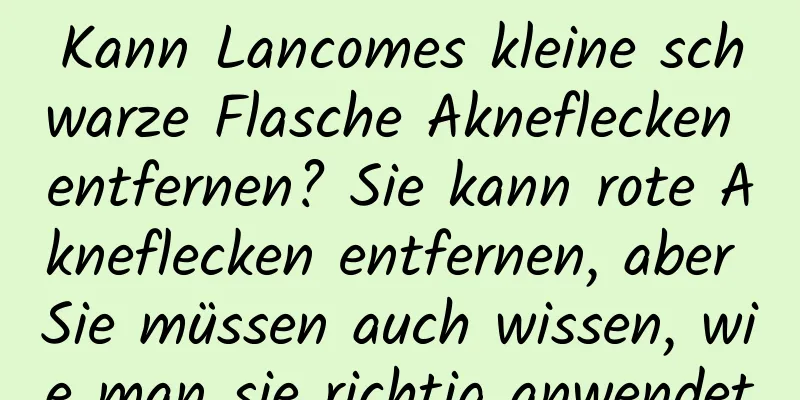 Kann Lancomes kleine schwarze Flasche Akneflecken entfernen? Sie kann rote Akneflecken entfernen, aber Sie müssen auch wissen, wie man sie richtig anwendet