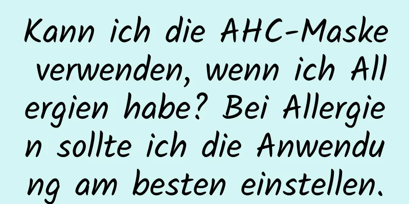 Kann ich die AHC-Maske verwenden, wenn ich Allergien habe? Bei Allergien sollte ich die Anwendung am besten einstellen.