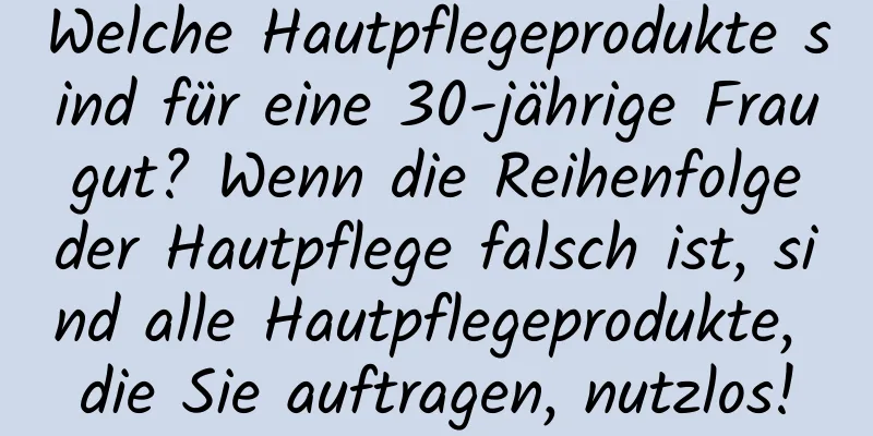 Welche Hautpflegeprodukte sind für eine 30-jährige Frau gut? Wenn die Reihenfolge der Hautpflege falsch ist, sind alle Hautpflegeprodukte, die Sie auftragen, nutzlos!