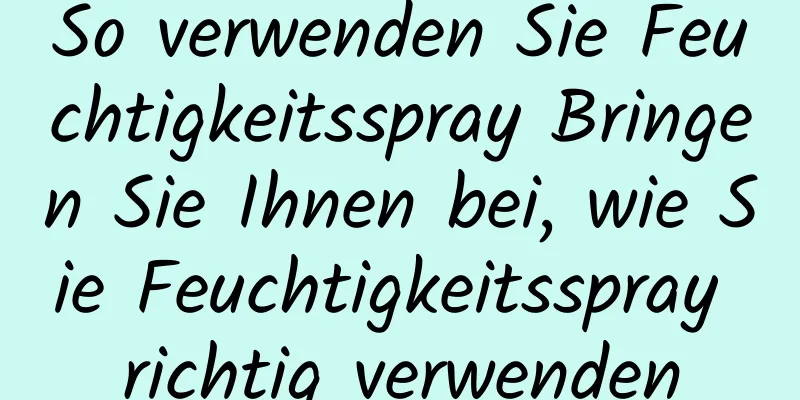 So verwenden Sie Feuchtigkeitsspray Bringen Sie Ihnen bei, wie Sie Feuchtigkeitsspray richtig verwenden