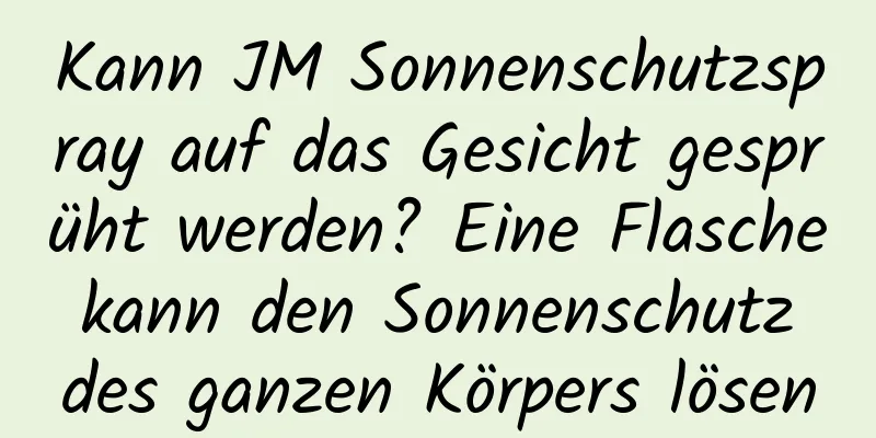Kann JM Sonnenschutzspray auf das Gesicht gesprüht werden? Eine Flasche kann den Sonnenschutz des ganzen Körpers lösen