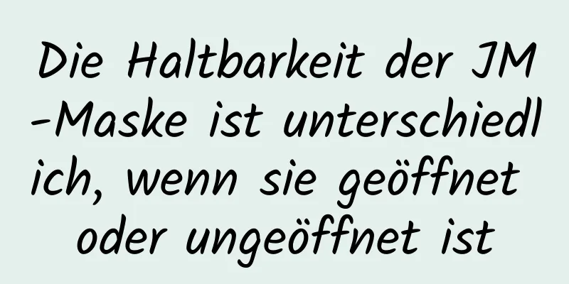 Die Haltbarkeit der JM-Maske ist unterschiedlich, wenn sie geöffnet oder ungeöffnet ist