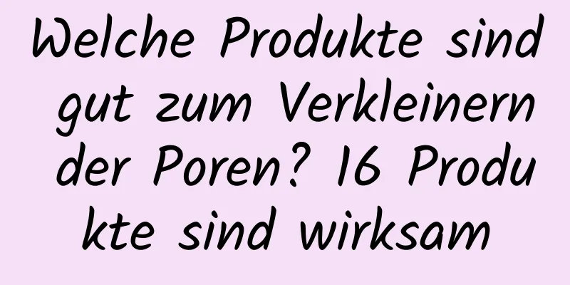 Welche Produkte sind gut zum Verkleinern der Poren? 16 Produkte sind wirksam