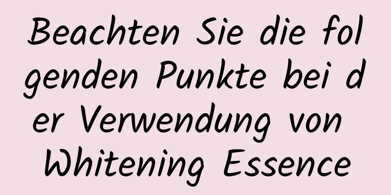 Beachten Sie die folgenden Punkte bei der Verwendung von Whitening Essence