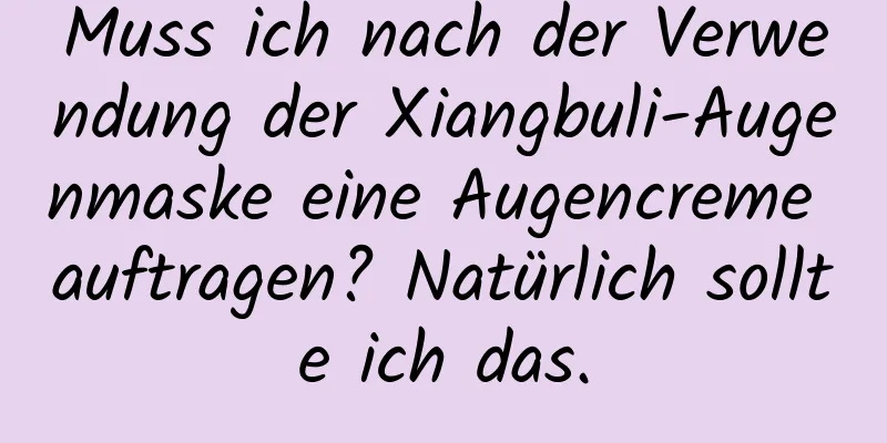 Muss ich nach der Verwendung der Xiangbuli-Augenmaske eine Augencreme auftragen? Natürlich sollte ich das.