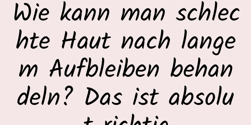 Wie kann man schlechte Haut nach langem Aufbleiben behandeln? Das ist absolut richtig