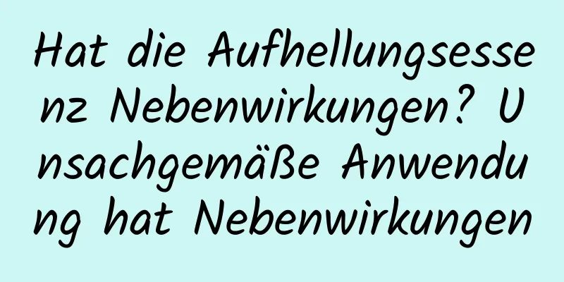 Hat die Aufhellungsessenz Nebenwirkungen? Unsachgemäße Anwendung hat Nebenwirkungen