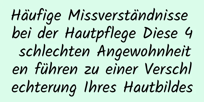 Häufige Missverständnisse bei der Hautpflege Diese 4 schlechten Angewohnheiten führen zu einer Verschlechterung Ihres Hautbildes