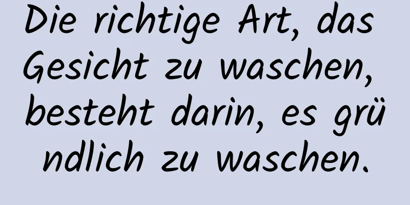 Die richtige Art, das Gesicht zu waschen, besteht darin, es gründlich zu waschen.