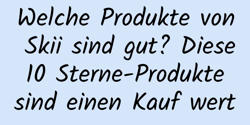 Welche Produkte von Skii sind gut? Diese 10 Sterne-Produkte sind einen Kauf wert