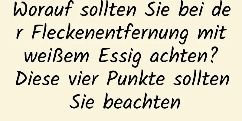 Worauf sollten Sie bei der Fleckenentfernung mit weißem Essig achten? Diese vier Punkte sollten Sie beachten