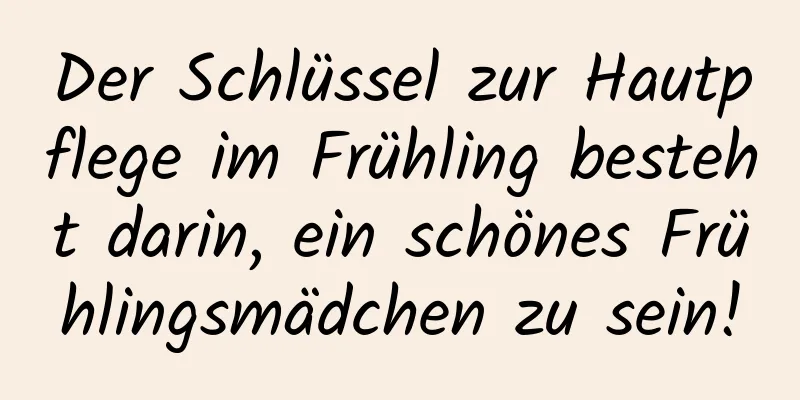 Der Schlüssel zur Hautpflege im Frühling besteht darin, ein schönes Frühlingsmädchen zu sein!