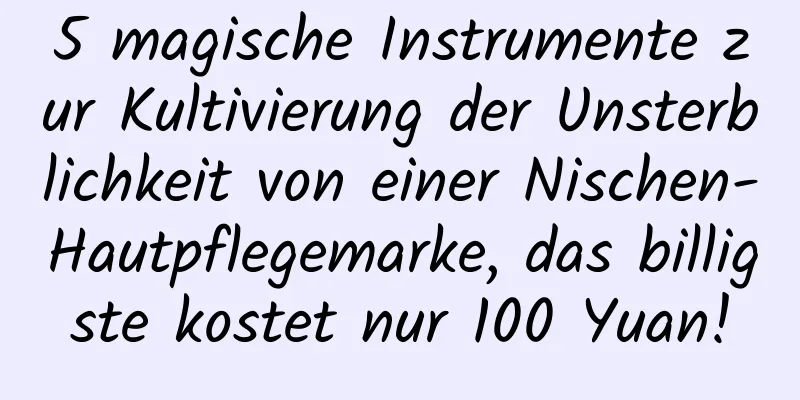 5 magische Instrumente zur Kultivierung der Unsterblichkeit von einer Nischen-Hautpflegemarke, das billigste kostet nur 100 Yuan!