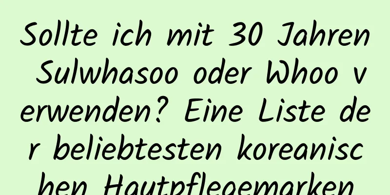 Sollte ich mit 30 Jahren Sulwhasoo oder Whoo verwenden? Eine Liste der beliebtesten koreanischen Hautpflegemarken