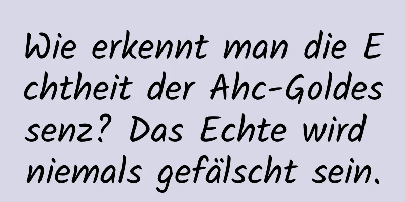 Wie erkennt man die Echtheit der Ahc-Goldessenz? Das Echte wird niemals gefälscht sein.
