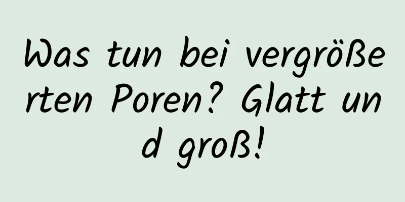Was tun bei vergrößerten Poren? Glatt und groß!