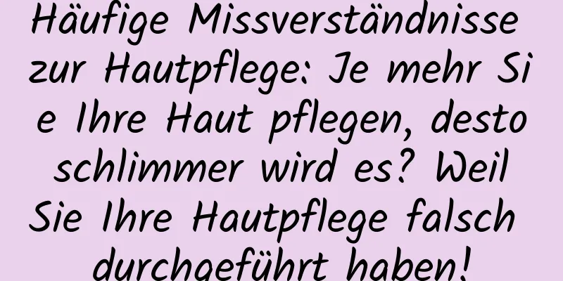 Häufige Missverständnisse zur Hautpflege: Je mehr Sie Ihre Haut pflegen, desto schlimmer wird es? Weil Sie Ihre Hautpflege falsch durchgeführt haben!