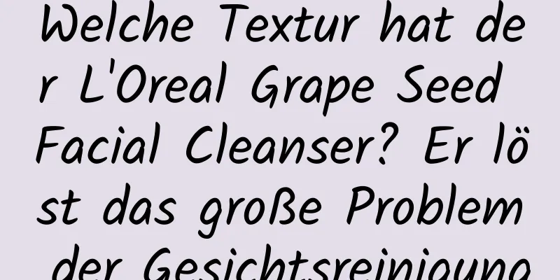 Welche Textur hat der L'Oreal Grape Seed Facial Cleanser? Er löst das große Problem der Gesichtsreinigung