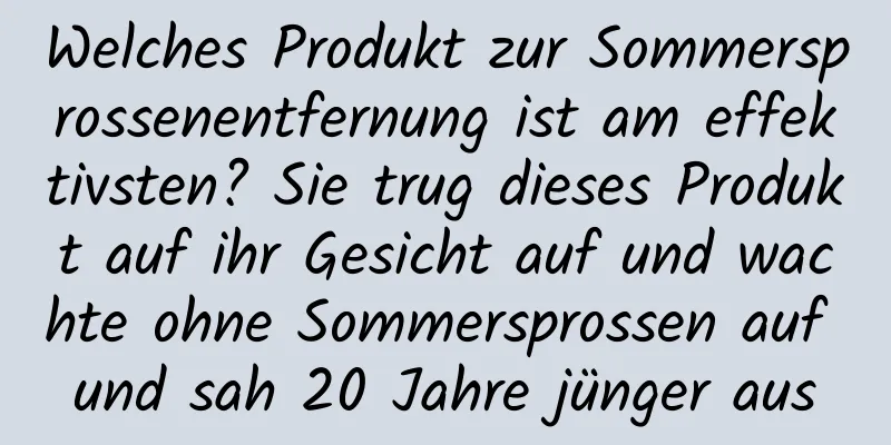 Welches Produkt zur Sommersprossenentfernung ist am effektivsten? Sie trug dieses Produkt auf ihr Gesicht auf und wachte ohne Sommersprossen auf und sah 20 Jahre jünger aus