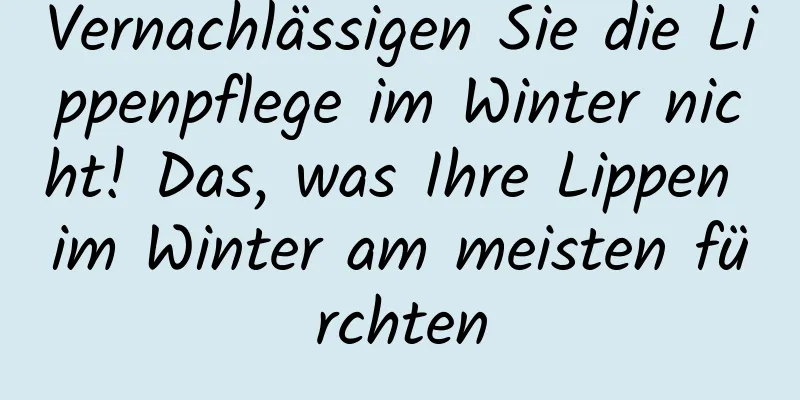 Vernachlässigen Sie die Lippenpflege im Winter nicht! Das, was Ihre Lippen im Winter am meisten fürchten