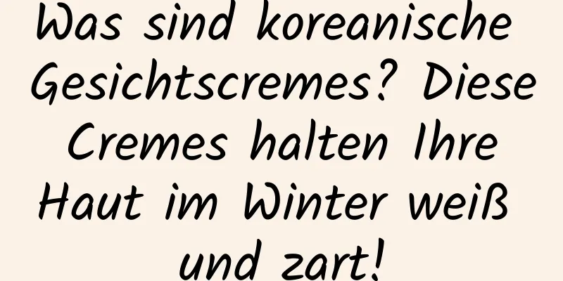 Was sind koreanische Gesichtscremes? Diese Cremes halten Ihre Haut im Winter weiß und zart!
