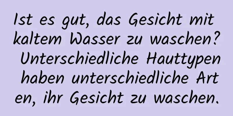 Ist es gut, das Gesicht mit kaltem Wasser zu waschen? Unterschiedliche Hauttypen haben unterschiedliche Arten, ihr Gesicht zu waschen.