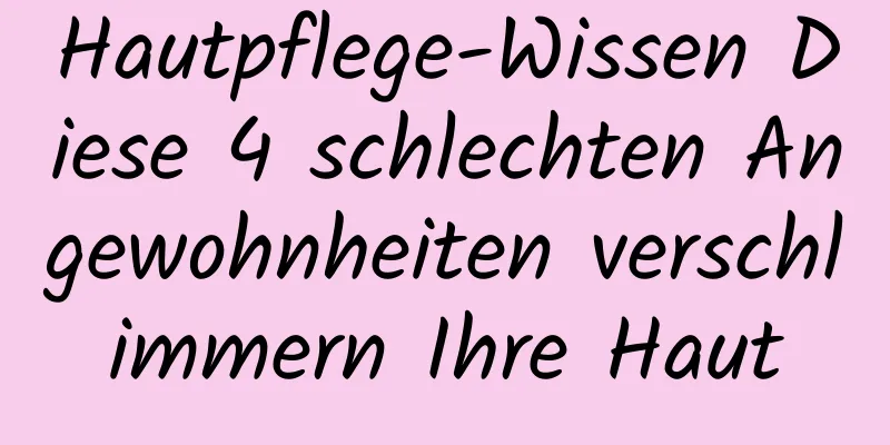 Hautpflege-Wissen Diese 4 schlechten Angewohnheiten verschlimmern Ihre Haut