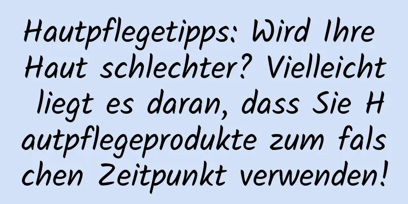 Hautpflegetipps: Wird Ihre Haut schlechter? Vielleicht liegt es daran, dass Sie Hautpflegeprodukte zum falschen Zeitpunkt verwenden!