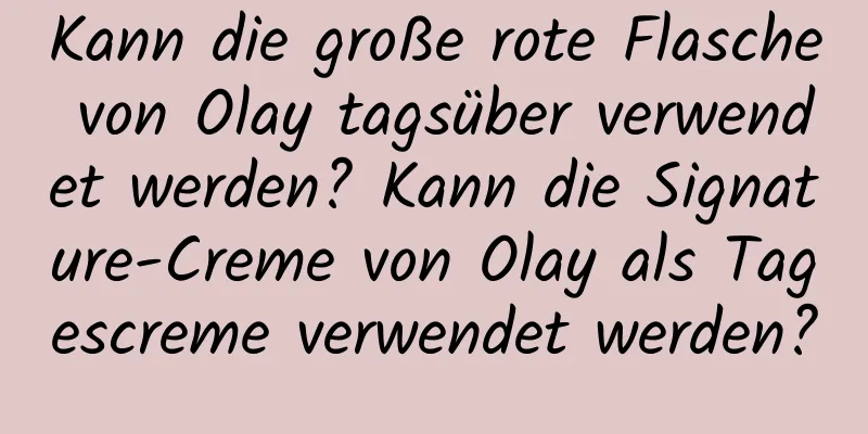 Kann die große rote Flasche von Olay tagsüber verwendet werden? Kann die Signature-Creme von Olay als Tagescreme verwendet werden?