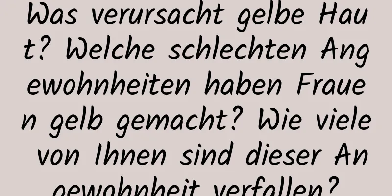 Was verursacht gelbe Haut? Welche schlechten Angewohnheiten haben Frauen gelb gemacht? Wie viele von Ihnen sind dieser Angewohnheit verfallen?