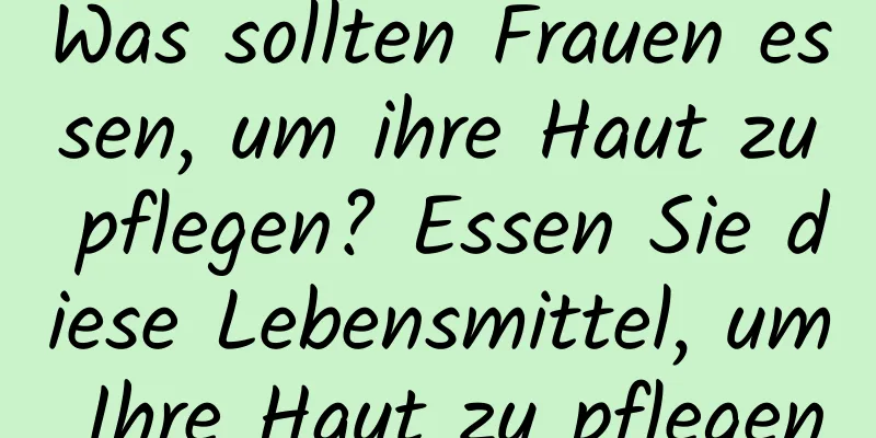 Was sollten Frauen essen, um ihre Haut zu pflegen? Essen Sie diese Lebensmittel, um Ihre Haut zu pflegen