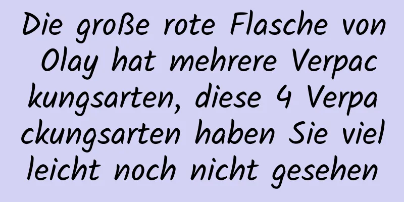 Die große rote Flasche von Olay hat mehrere Verpackungsarten, diese 4 Verpackungsarten haben Sie vielleicht noch nicht gesehen