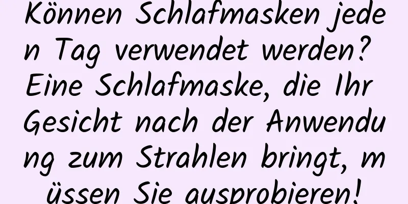 Können Schlafmasken jeden Tag verwendet werden? Eine Schlafmaske, die Ihr Gesicht nach der Anwendung zum Strahlen bringt, müssen Sie ausprobieren!