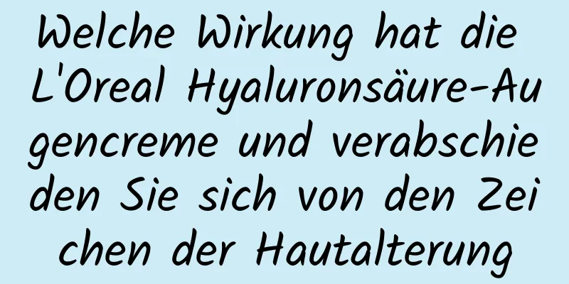 Welche Wirkung hat die L'Oreal Hyaluronsäure-Augencreme und verabschieden Sie sich von den Zeichen der Hautalterung