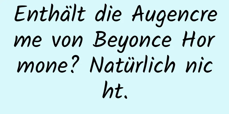 Enthält die Augencreme von Beyonce Hormone? Natürlich nicht.