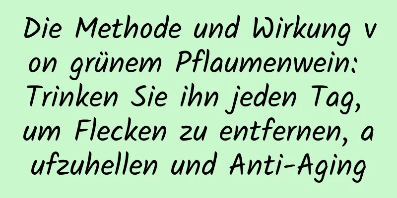 Die Methode und Wirkung von grünem Pflaumenwein: Trinken Sie ihn jeden Tag, um Flecken zu entfernen, aufzuhellen und Anti-Aging