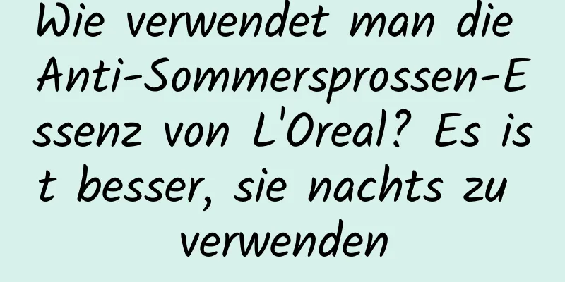 Wie verwendet man die Anti-Sommersprossen-Essenz von L'Oreal? Es ist besser, sie nachts zu verwenden