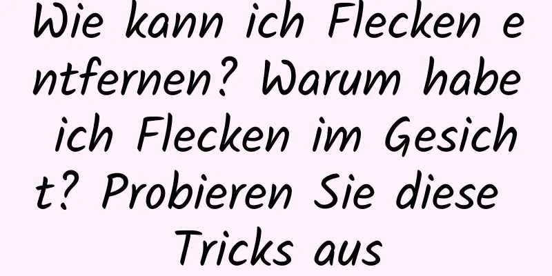 Wie kann ich Flecken entfernen? Warum habe ich Flecken im Gesicht? Probieren Sie diese Tricks aus