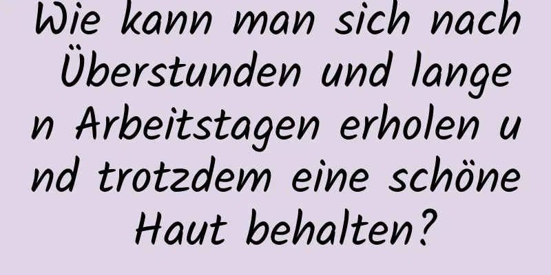 Wie kann man sich nach Überstunden und langen Arbeitstagen erholen und trotzdem eine schöne Haut behalten?