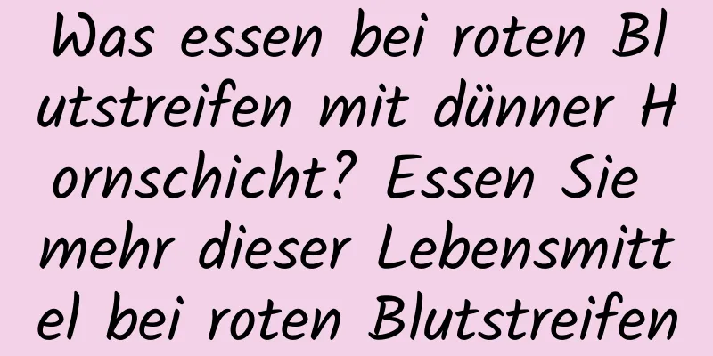 Was essen bei roten Blutstreifen mit dünner Hornschicht? Essen Sie mehr dieser Lebensmittel bei roten Blutstreifen
