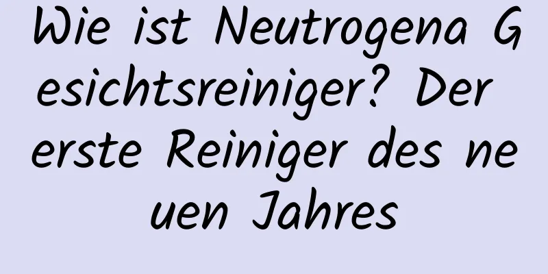 Wie ist Neutrogena Gesichtsreiniger? Der erste Reiniger des neuen Jahres