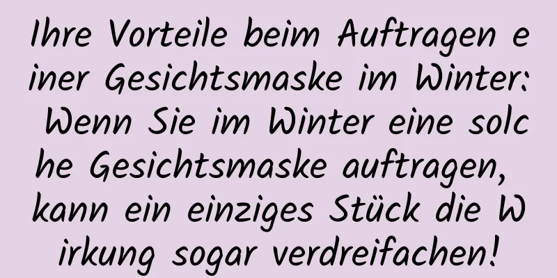 Ihre Vorteile beim Auftragen einer Gesichtsmaske im Winter: Wenn Sie im Winter eine solche Gesichtsmaske auftragen, kann ein einziges Stück die Wirkung sogar verdreifachen!