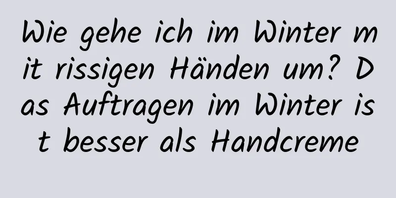 Wie gehe ich im Winter mit rissigen Händen um? Das Auftragen im Winter ist besser als Handcreme