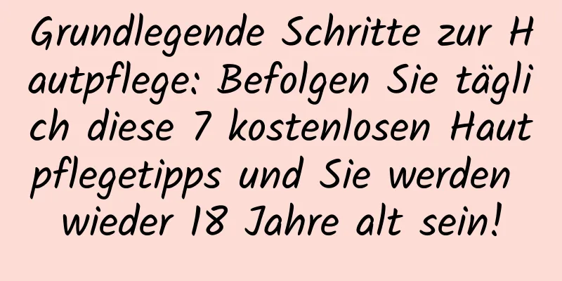 Grundlegende Schritte zur Hautpflege: Befolgen Sie täglich diese 7 kostenlosen Hautpflegetipps und Sie werden wieder 18 Jahre alt sein!