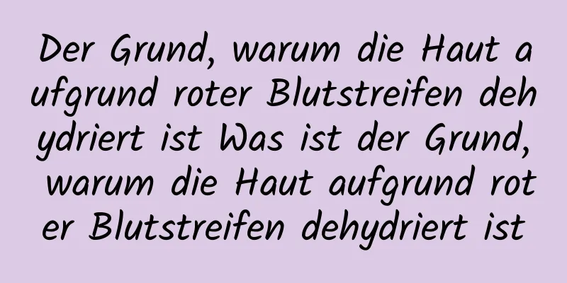 Der Grund, warum die Haut aufgrund roter Blutstreifen dehydriert ist Was ist der Grund, warum die Haut aufgrund roter Blutstreifen dehydriert ist